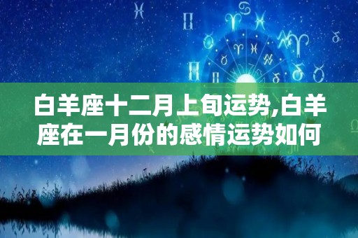 白羊座十二月上旬运势,白羊座在一月份的感情运势如何