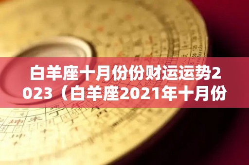 白羊座十月份份财运运势2023（白羊座2021年十月份的运势）