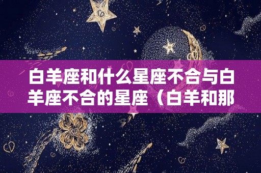 白羊座和什么星座不合与白羊座不合的星座（白羊和那个星座最不配）