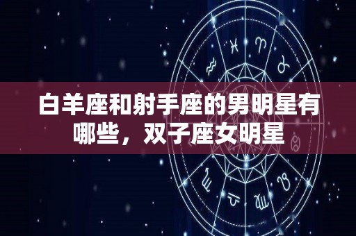 白羊座和射手座的男明星有哪些，双子座女明星