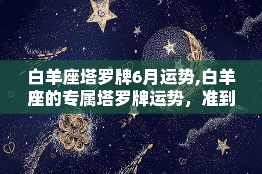 白羊座塔罗牌6月运势,白羊座的专属塔罗牌运势，准到爆！