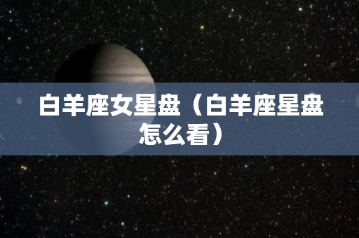 白羊座女星盘（白羊座星盘怎么看）