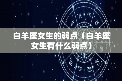 白羊座女生的弱点（白羊座女生有什么弱点）