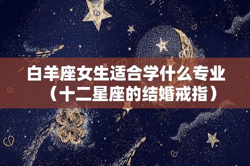 白羊座女生适合学什么专业（十二星座的结婚戒指）