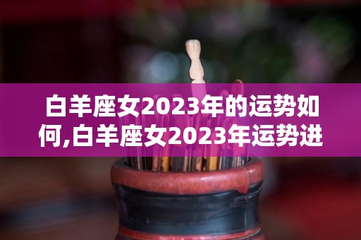 白羊座女2023年的运势如何,白羊座女2023年运势进入2023年，爱情运势表现平稳