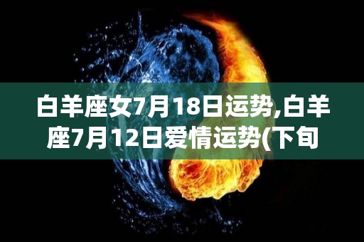 白羊座女7月18日运势,白羊座7月12日爱情运势(下旬)