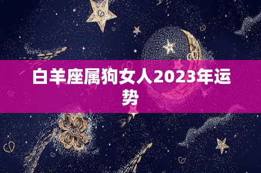 白羊座属狗女人2023年运势