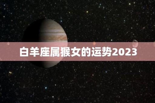 白羊座属猴女的运势2023