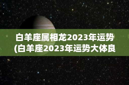 白羊座属相龙2023年运势(白羊座2023年运势大体良好)