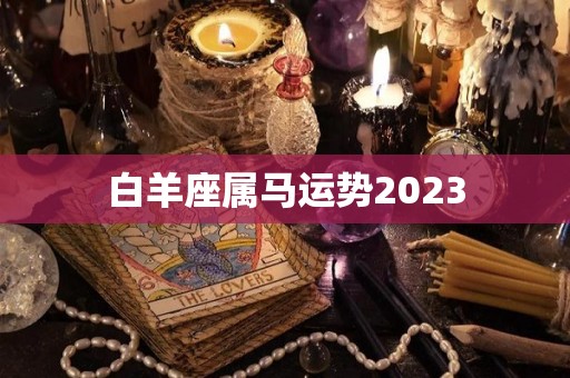 白羊座属马运势2023