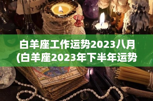 白羊座工作运势2023八月(白羊座2023年下半年运势白羊座2023年8月份运势)