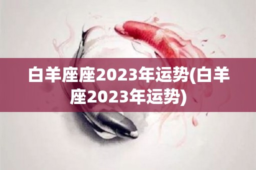 白羊座座2023年运势(白羊座2023年运势)