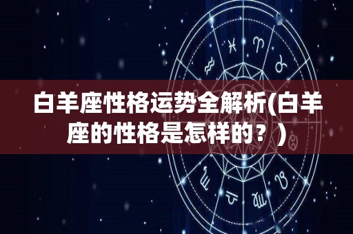 白羊座性格运势全解析(白羊座的性格是怎样的？)