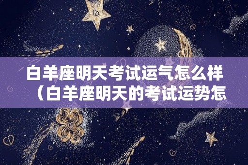 白羊座明天考试运气怎么样（白羊座明天的考试运势怎么样）