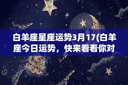 白羊座星座运势3月17(白羊座今日运势，快来看看你对未来充满希望的！)