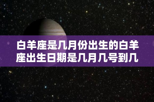 白羊座是几月份出生的白羊座出生日期是几月几号到几月几号（白羊座是几月几日出生的呢?）