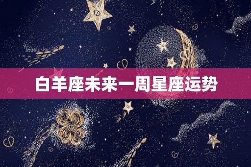 白羊座未来一周星座运势