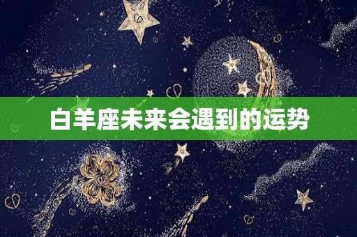 白羊座未来会遇到的运势