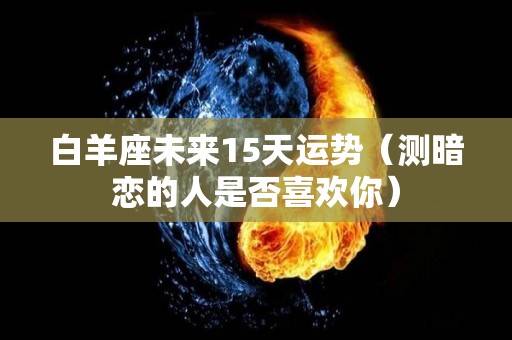 白羊座未来15天运势（测暗恋的人是否喜欢你）