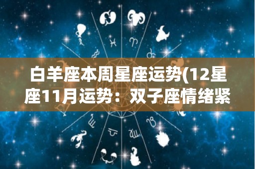 白羊座本周星座运势(12星座11月运势：双子座情绪紧张，巨蟹座守护星水星)