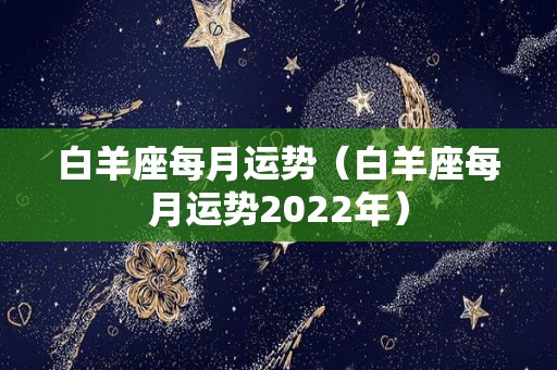 白羊座每月运势（白羊座每月运势2022年）