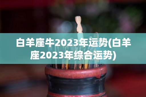 白羊座牛2023年运势(白羊座2023年综合运势)