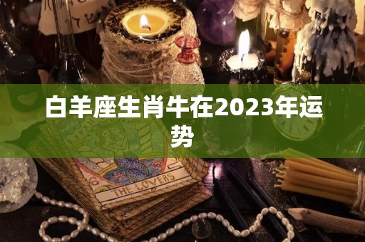 白羊座生肖牛在2023年运势