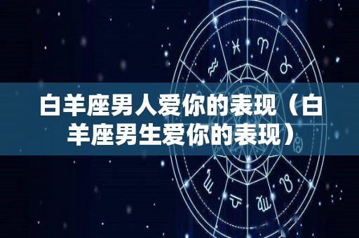 白羊座男人爱你的表现（白羊座男生爱你的表现）