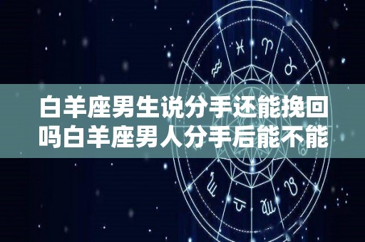 白羊座男生说分手还能挽回吗白羊座男人分手后能不能追回来（白羊座男说分手是真的吗）