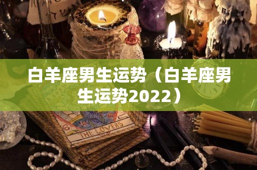 白羊座男生运势（白羊座男生运势2022）