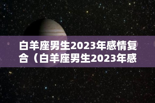 白羊座男生2023年感情复合（白羊座男生2023年感情复合运势）