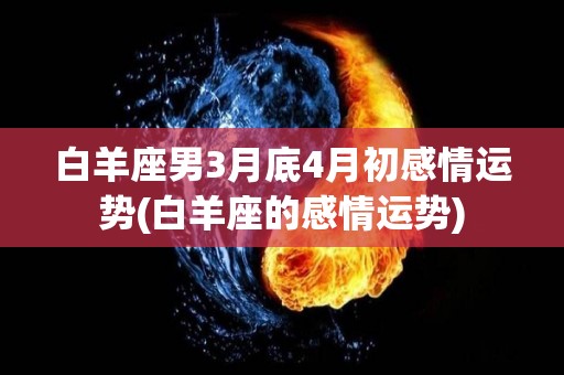 白羊座男3月底4月初感情运势(白羊座的感情运势)