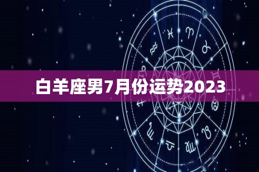 白羊座男7月份运势2023