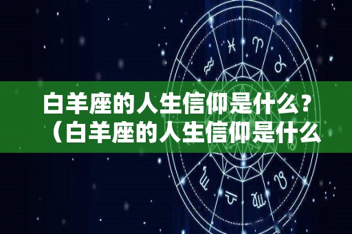 白羊座的人生信仰是什么？（白羊座的人生信仰是什么样的）