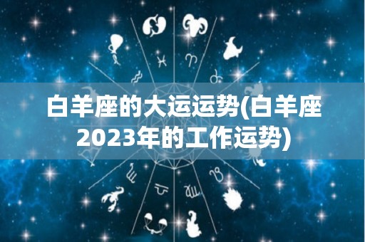 白羊座的大运运势(白羊座2023年的工作运势)