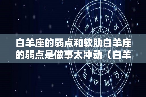 白羊座的弱点和软肋白羊座的弱点是做事太冲动（白羊座的劣根性）