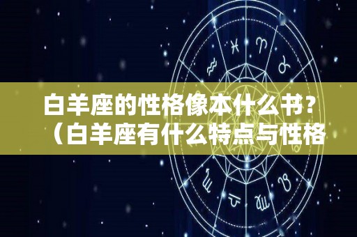 白羊座的性格像本什么书？（白羊座有什么特点与性格）