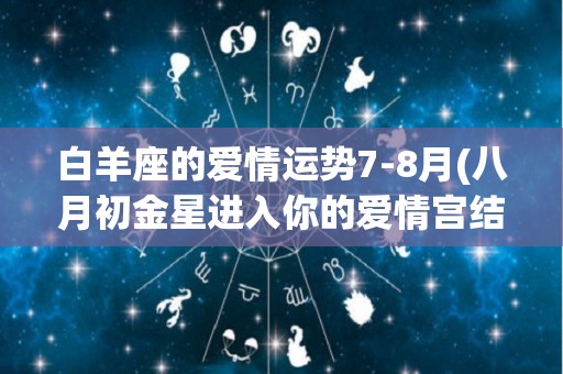 白羊座的爱情运势7-8月(八月初金星进入你的爱情宫结束逆行)