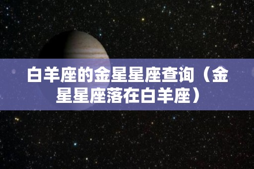 白羊座的金星星座查询（金星星座落在白羊座）