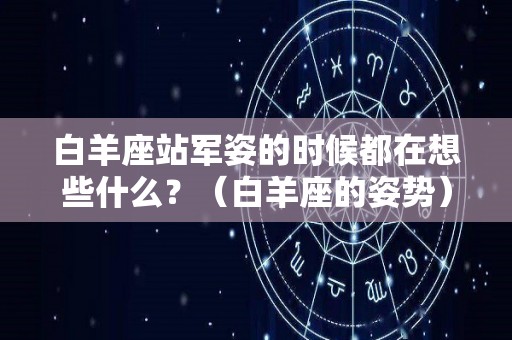 白羊座站军姿的时候都在想些什么？（白羊座的姿势）