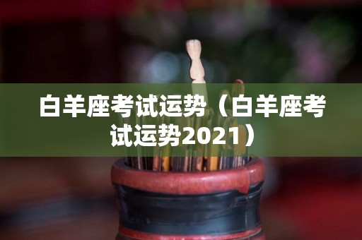 白羊座考试运势（白羊座考试运势2021）