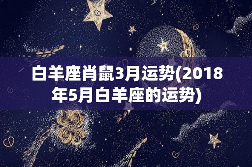 白羊座肖鼠3月运势(2018年5月白羊座的运势)