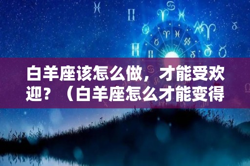 白羊座该怎么做，才能受欢迎？（白羊座怎么才能变得更好）