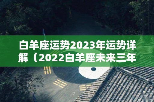 白羊座运势2023年运势详解（2022白羊座未来三年运势）