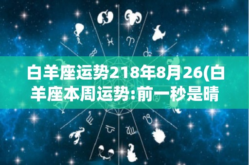 白羊座运势218年8月26(白羊座本周运势:前一秒是晴天，后一秒是晴时多云)