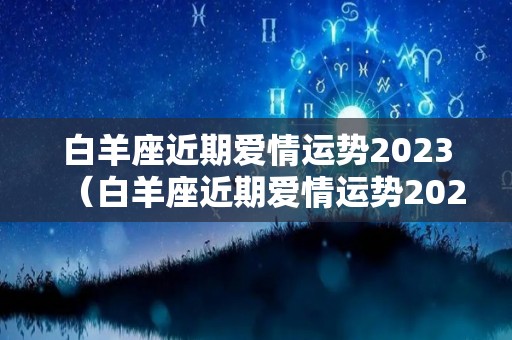 白羊座近期爱情运势2023（白羊座近期爱情运势2023年）