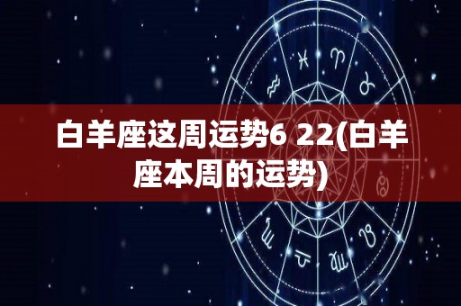 白羊座这周运势6 22(白羊座本周的运势)