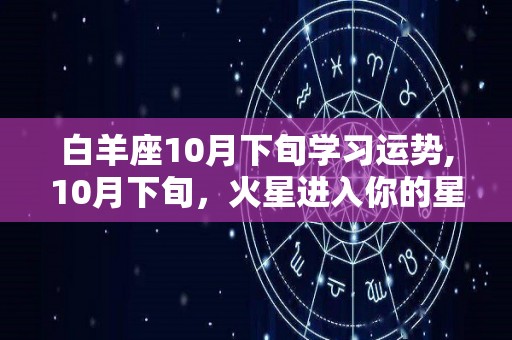 白羊座10月下旬学习运势,10月下旬，火星进入你的星座，以及整个家庭宫位的白羊座女