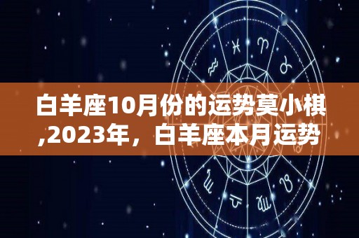 白羊座10月份的运势莫小棋,2023年，白羊座本月运势不怎么顺利，金钱运在2023年上半年