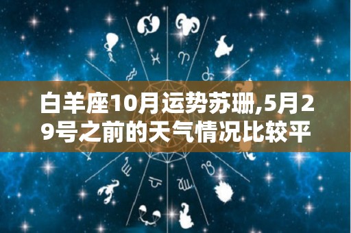 白羊座10月运势苏珊,5月29号之前的天气情况比较平静，谨防一些小事故